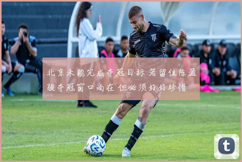 北京未能完成夺冠目标 若留住陈盈骏夺冠窗口尚在 但必须好好珍惜