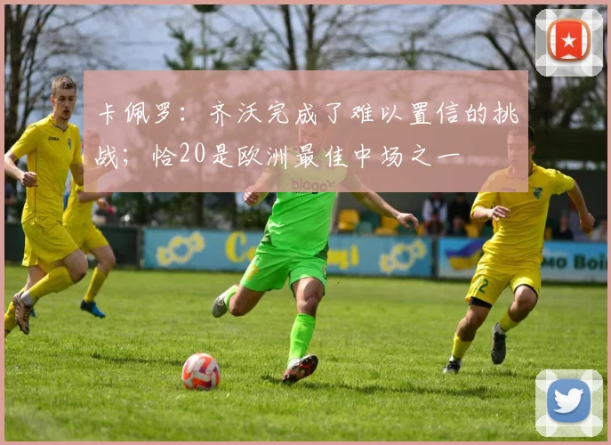 卡佩罗：齐沃完成了难以置信的挑战；恰20是欧洲最佳中场之一