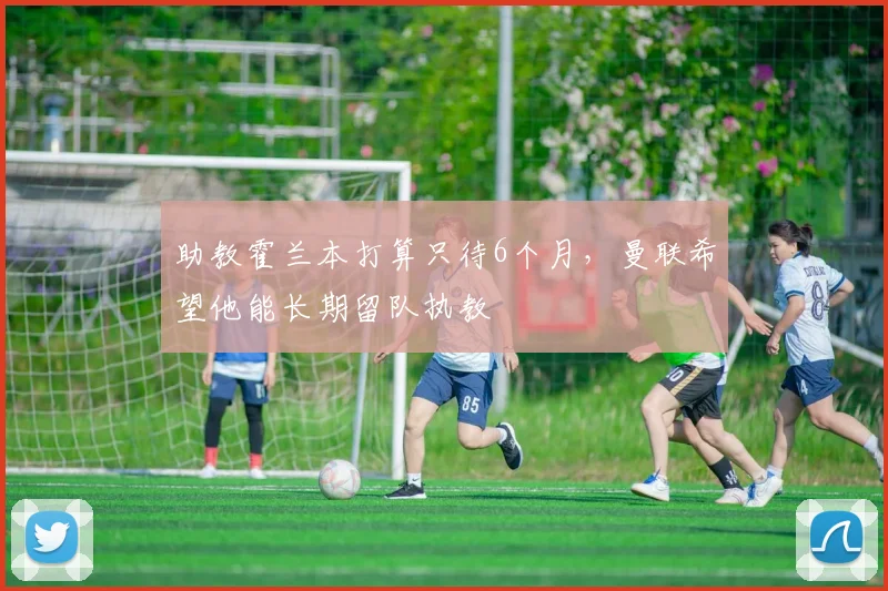 助教霍兰本打算只待6个月，曼联希望他能长期留队执教