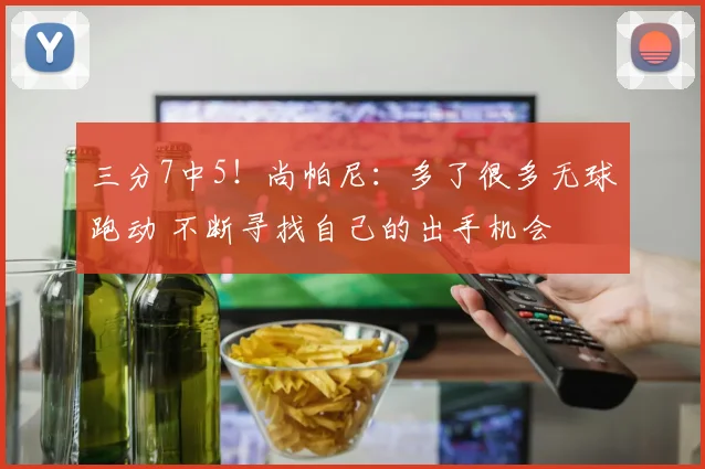 三分7中5！尚帕尼：多了很多无球跑动 不断寻找自己的出手机会